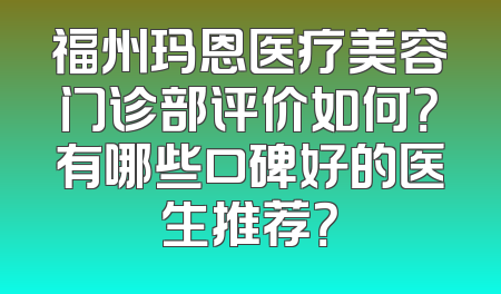 福州玛恩医疗美容门诊部评价如何？有哪些口碑好的医生推荐？