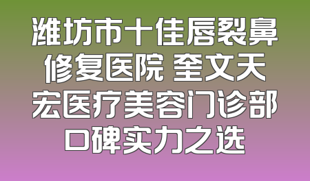 潍坊市十佳唇裂鼻修复医院 奎文天宏医疗美容门诊部口碑实力之选