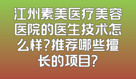 江州素美医疗美容医院的医生技术怎么样？推荐哪些擅长的项目？