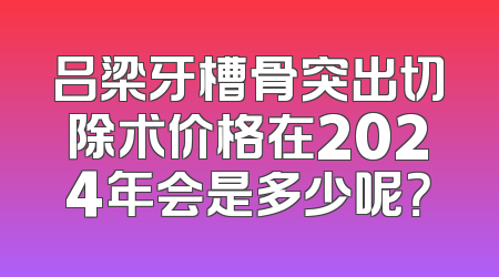 吕梁牙槽骨突出切除术价格在2024年会是多少呢？