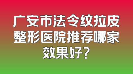 广安市法令纹拉皮整形医院推荐哪家效果好？