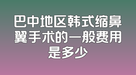 巴中地区韩式缩鼻翼手术的一般费用是多少