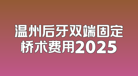 温州后牙双端固定桥术费用2025