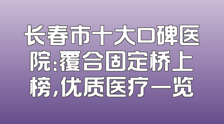 长春市十大口碑医院：覆合固定桥上榜，优质医疗一览