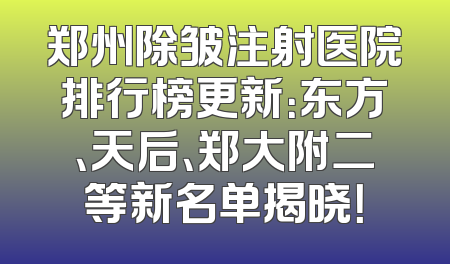 郑州除皱注射医院排行榜更新：东方、天后、郑大附二等新名单揭晓！