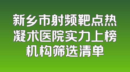 新乡市射频靶点热凝术医院实力上榜机构筛选清单