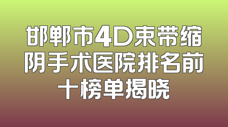 邯郸市4D束带缩阴手术医院排名前十榜单揭晓