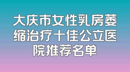 大庆市女性乳房萎缩治疗十佳公立医院推荐名单