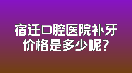 宿迁口腔医院补牙价格是多少呢？