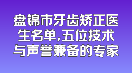 盘锦市牙齿矫正医生名单，五位技术与声誉兼备的专家