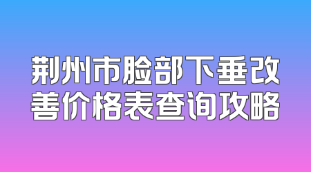 荆州市脸部下垂改善价格表查询攻略