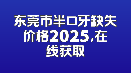 东莞市半口牙缺失价格2025，在线获取