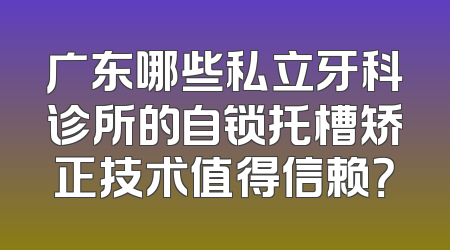 广东哪些私立牙科诊所的自锁托槽矫正技术值得信赖？