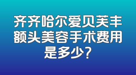 齐齐哈尔爱贝芙丰额头美容手术费用是多少？