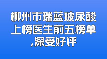 柳州市瑞蓝玻尿酸上榜医生前五榜单，深受好评