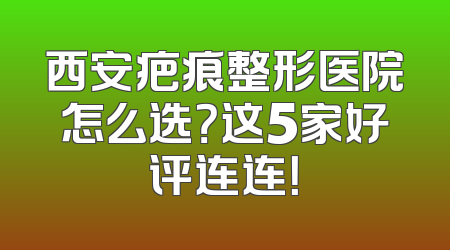 西安疤痕整形医院怎么选？这5家好评连连！