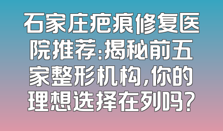 石家庄疤痕修复医院推荐：揭秘前五家整形机构，你的理想选择在列吗？