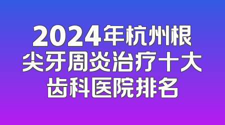 2024年杭州根尖牙周炎治疗十大齿科医院排名