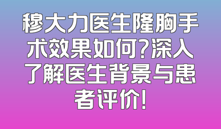穆大力医生隆胸手术效果如何？深入了解医生背景与患者评价！