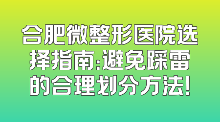 合肥微整形医院选择指南：避免踩雷的合理划分方法！