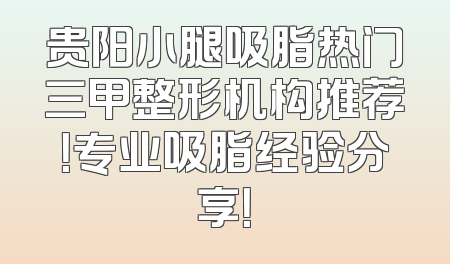 贵阳小腿吸脂热门三甲整形机构推荐！专业吸脂经验分享！