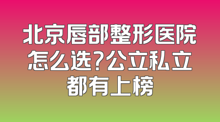 北京唇部整形医院怎么选？公立私立都有上榜