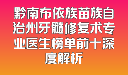 黔南布依族苗族自治州牙髓修复术专业医生榜单前十深度解析