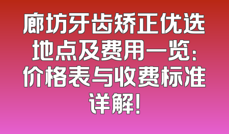 廊坊牙齿矫正优选地点及费用一览：价格表与收费标准详解！