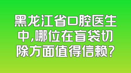 黑龙江省口腔医生中，哪位在盲袋切除方面值得信赖？