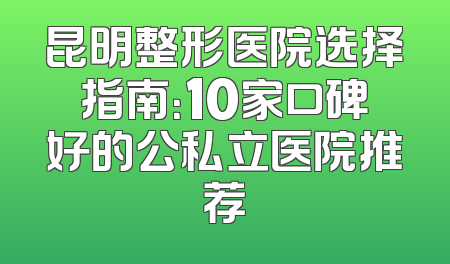 昆明整形医院选择指南：10家口碑好的公私立医院推荐