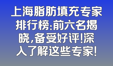 上海脂肪填充专家排行榜：前六名揭晓，备受好评！深入了解这些专家！