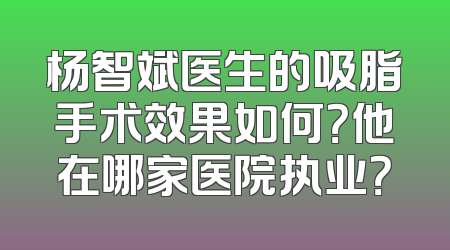 杨智斌医生的吸脂手术效果如何？他在哪家医院执业？