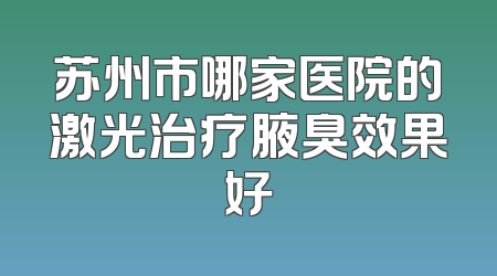 苏州市哪家医院的激光治疗腋臭效果好