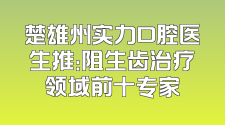 楚雄州实力口腔医生推：阻生齿治疗领域前十专家