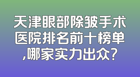 天津眼部除皱手术医院排名前十榜单，哪家实力出众？