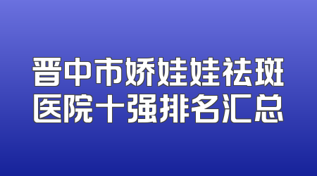 晋中市娇娃娃祛斑医院十强排名汇总