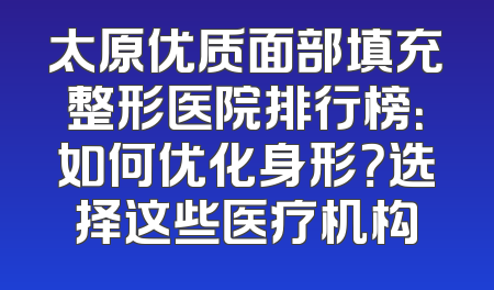 太原优质面部填充整形医院排行榜：如何优化身形？选择这些医疗机构