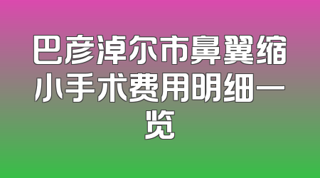 巴彦淖尔市鼻翼缩小手术费用明细一览