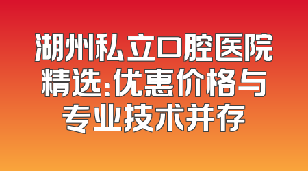 湖州私立口腔医院精选：优惠价格与专业技术并存