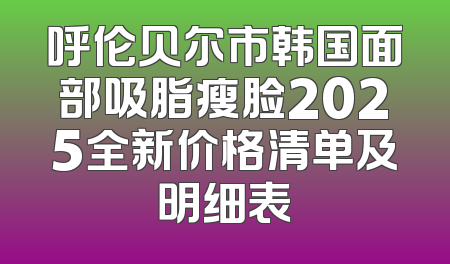 呼伦贝尔市韩国面部吸脂瘦脸2025全新价格清单及明细表