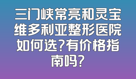 三门峡常亮和灵宝维多利亚整形医院如何选？有价格指南吗？