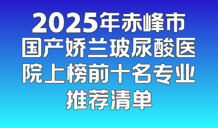 2025年赤峰市国产娇兰玻尿酸医院上榜前十名专业推荐清单