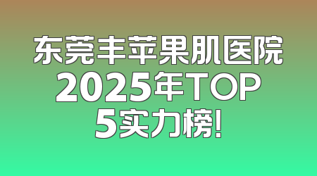 东莞丰苹果肌医院2025年TOP5实力榜！