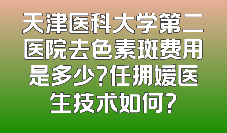 天津医科大学第二医院去色素斑费用是多少？任拥媛医生技术如何？