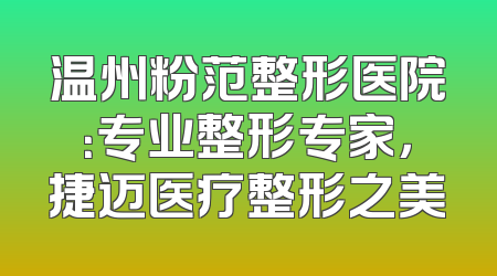 温州粉范整形医院：专业整形专家，捷迈医疗整形之美