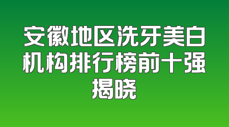 安徽地区洗牙美白机构排行榜前十强揭晓
