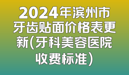 2024年滨州市牙齿贴面价格表更新（牙科美容医院收费标准）