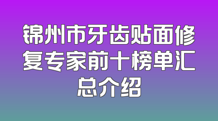 锦州市牙齿贴面修复专家前十榜单汇总介绍