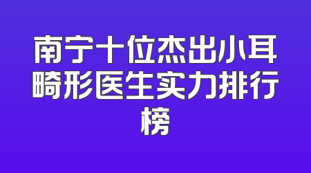 南宁十位杰出小耳畸形医生实力排行榜