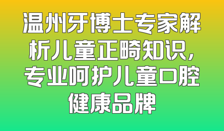 温州牙博士专家解析儿童正畸知识，专业呵护儿童口腔健康品牌